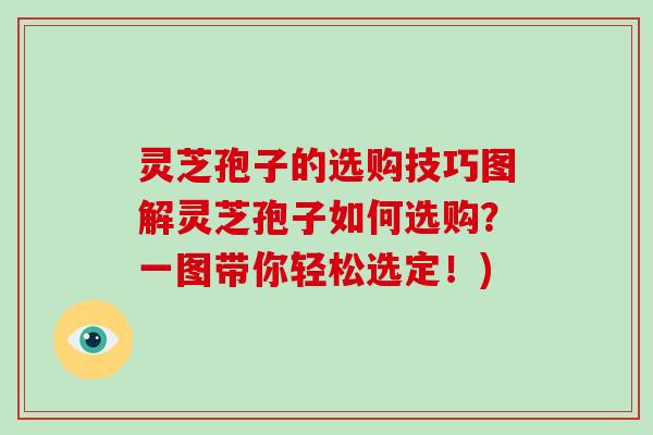 灵芝孢子的选购技巧图解灵芝孢子如何选购？一图带你轻松选定！)