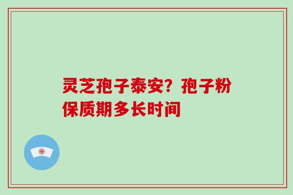 灵芝孢子泰安？孢子粉保质期多长时间