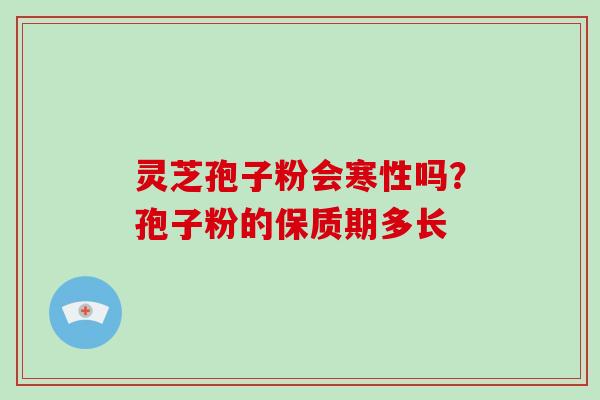 灵芝孢子粉会寒性吗?孢子粉的保质期多长-第1张图片-灵芝大师 灵芝孢子粉会寒性吗?孢子粉的保质期多长-第1张图片-灵芝大师
