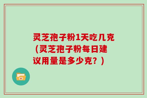 灵芝孢子粉1天吃几克 (灵芝孢子粉每日建议用量是多少克?)-第1张图片-灵芝大师 灵芝孢子粉1天吃几克 (灵芝孢子粉每日建议用量是多少克?)-第1张图片-灵芝大师