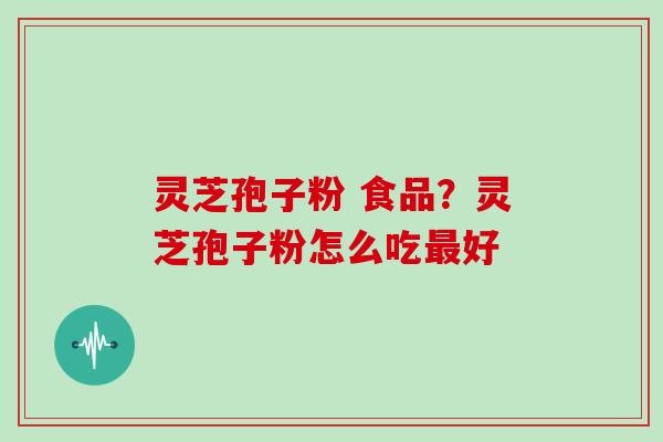 灵芝孢子粉 食品？灵芝孢子粉怎么吃最好