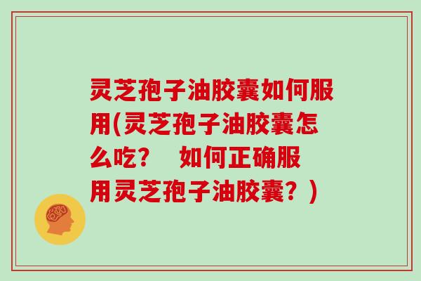 灵芝孢子油胶囊如何服用(灵芝孢子油胶囊怎么吃？  如何正确服用灵芝孢子油胶囊？)