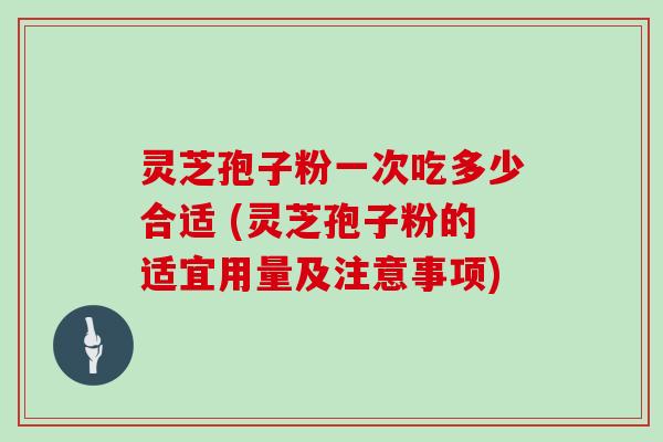 灵芝孢子粉一次吃多少合适 (灵芝孢子粉的适宜用量及注意事项)
