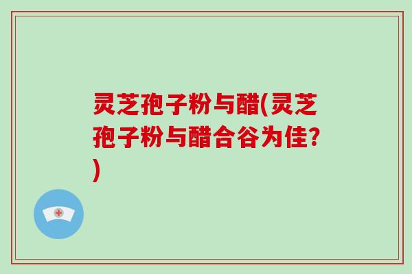 灵芝孢子粉与醋(灵芝孢子粉与醋合谷为佳？)