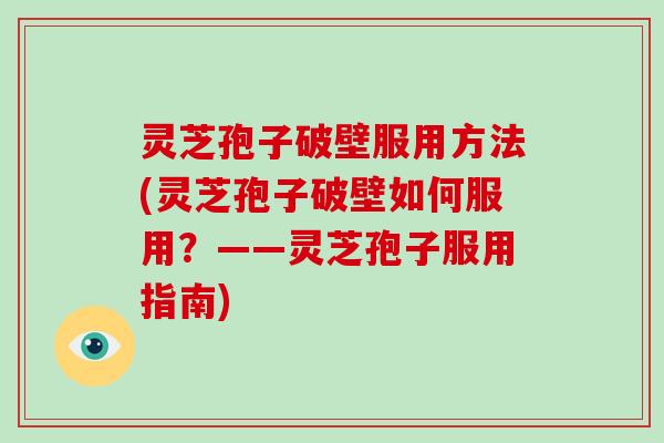 灵芝孢子破壁服用方法(灵芝孢子破壁如何服用？——灵芝孢子服用指南)