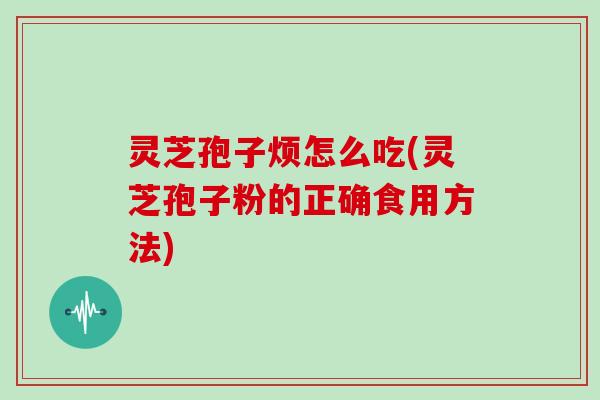灵芝孢子烦怎么吃(灵芝孢子粉的正确食用方法)