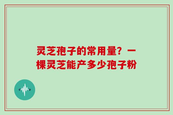 灵芝孢子的常用量？一棵灵芝能产多少孢子粉