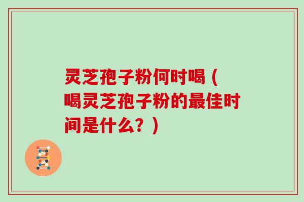 灵芝孢子粉何时喝 (喝灵芝孢子粉的最佳时间是什么？)