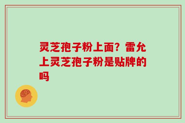 灵芝孢子粉上面？雷允上灵芝孢子粉是贴牌的吗