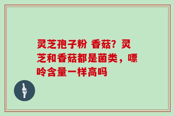 灵芝孢子粉 香菇?灵芝和香菇都是菌类,嘌呤含量一样高吗-第1张图片-灵芝大师 灵芝孢子粉 香菇?灵芝和香菇都是菌类,嘌呤含量一样高吗-第1张图片-灵芝大师