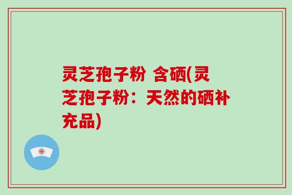 灵芝孢子粉 含硒(灵芝孢子粉：天然的硒补充品)