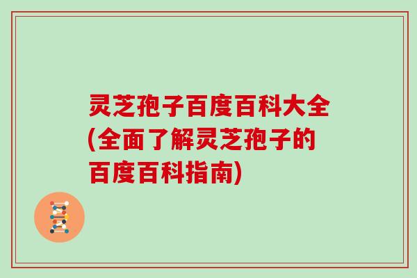 灵芝孢子百度百科大全(全面了解灵芝孢子的百度百科指南)