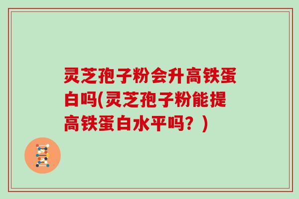 灵芝孢子粉会升高铁蛋白吗(灵芝孢子粉能提高铁蛋白水平吗？)