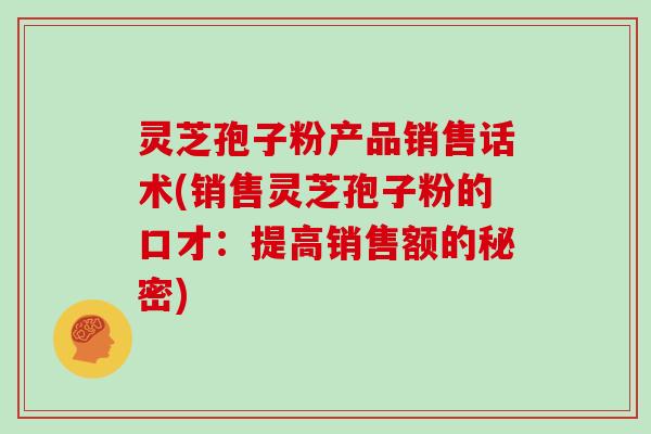灵芝孢子粉产品销售话术(销售灵芝孢子粉的口才:提高销售额的秘密)-第1张图片-灵芝大师 灵芝孢子粉产品销售话术(销售灵芝孢子粉的口才:提高销售额的秘密)-第1张图片-灵芝大师