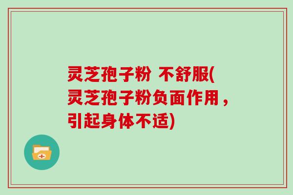 灵芝孢子粉 不舒服(灵芝孢子粉负面作用，引起身体不适)