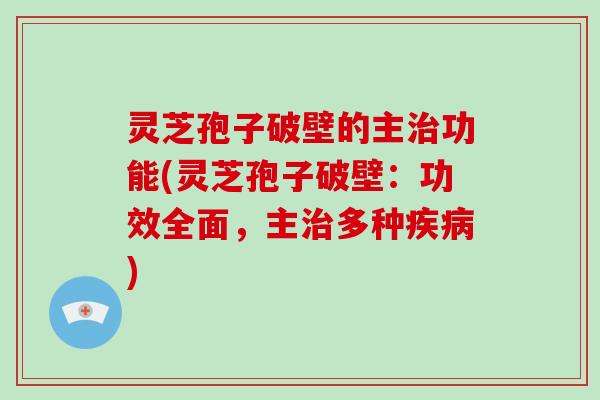 灵芝孢子破壁的主治功能(灵芝孢子破壁：功效全面，主治多种疾病)