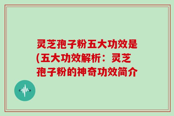 灵芝孢子粉五大功效是(五大功效解析：灵芝孢子粉的神奇功效简介
