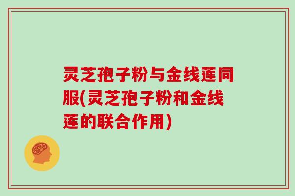 灵芝孢子粉与金线莲同服(灵芝孢子粉和金线莲的联合作用)