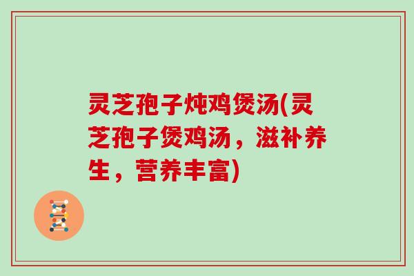 灵芝孢子炖鸡煲汤(灵芝孢子煲鸡汤，滋补养生，营养丰富)