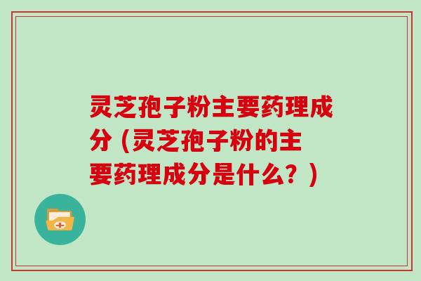 灵芝孢子粉主要药理成分 (灵芝孢子粉的主要药理成分是什么？)
