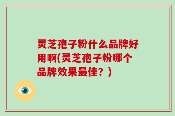 灵芝孢子粉什么品牌好用啊(灵芝孢子粉哪个品牌效果最佳？)