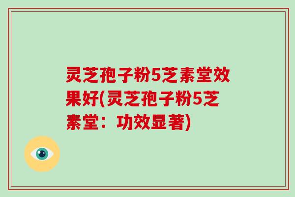 灵芝孢子粉5芝素堂效果好(灵芝孢子粉5芝素堂：功效显著)