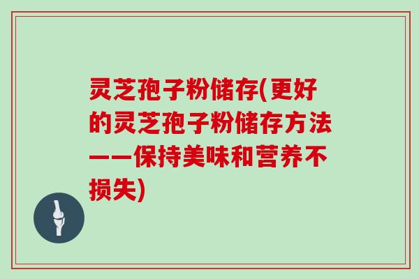 灵芝孢子粉储存(更好的灵芝孢子粉储存方法——保持美味和营养不损失)