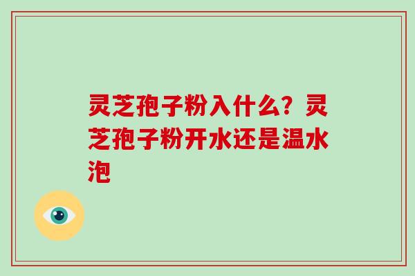 灵芝孢子粉入什么？灵芝孢子粉开水还是温水泡