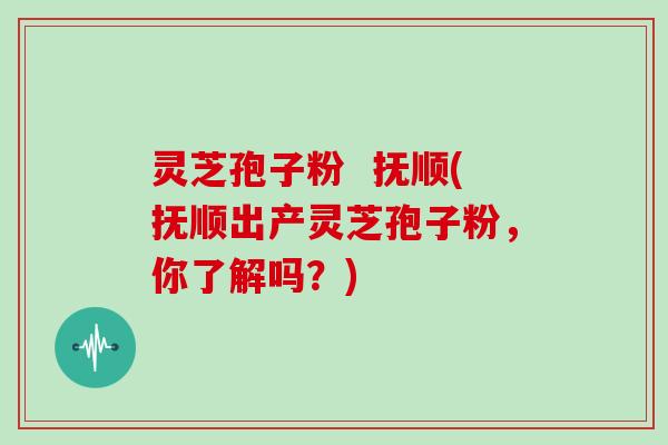 灵芝孢子粉 抚顺(抚顺出产灵芝孢子粉,你了解吗?)-第1张图片-灵芝大师 灵芝孢子粉 抚顺(抚顺出产灵芝孢子粉,你了解吗?)-第1张图片-灵芝大师