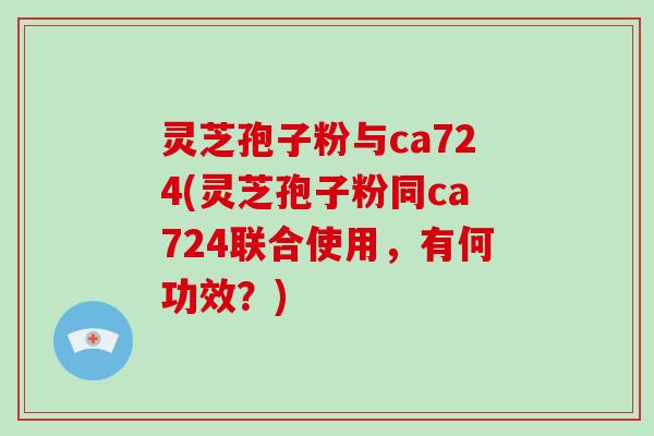 灵芝孢子粉与ca724(灵芝孢子粉同ca724联合使用，有何功效？)-第1张图片-灵芝大师