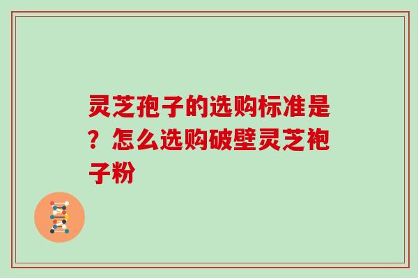 灵芝孢子的选购标准是？怎么选购破壁灵芝袍子粉