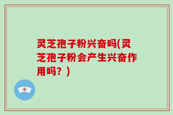 灵芝孢子粉兴奋吗(灵芝孢子粉会产生兴奋作用吗？)
