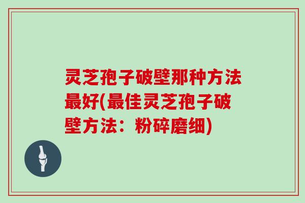 灵芝孢子破壁那种方法最好(最佳灵芝孢子破壁方法：粉碎磨细)