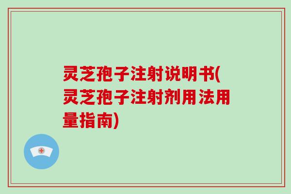 灵芝孢子注射说明书(灵芝孢子注射剂用法用量指南)