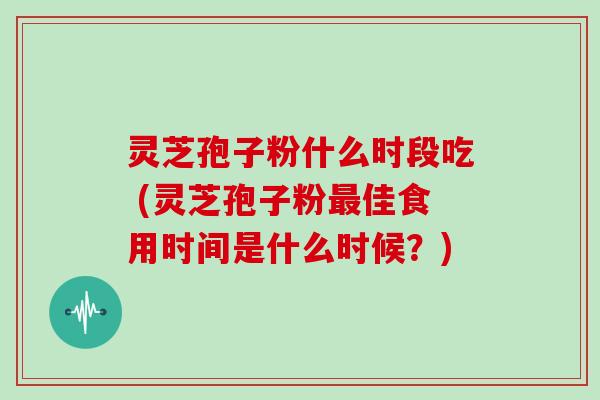 灵芝孢子粉什么时段吃 (灵芝孢子粉最佳食用时间是什么时候?)-第1张图片-灵芝大师 灵芝孢子粉什么时段吃 (灵芝孢子粉最佳食用时间是什么时候?)-第1张图片-灵芝大师