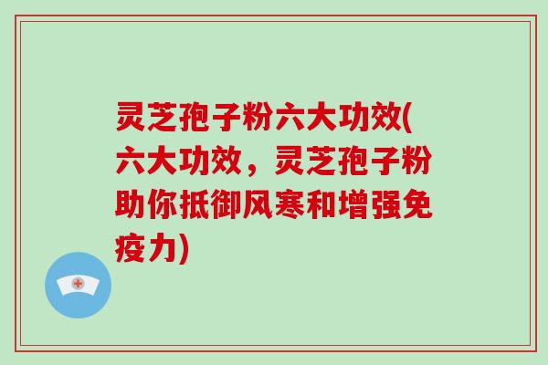 灵芝孢子粉六大功效(六大功效，灵芝孢子粉助你抵御风寒和增强免疫力)