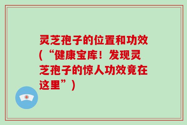 灵芝孢子的位置和功效(“健康宝库！发现灵芝孢子的惊人功效竟在这里”)