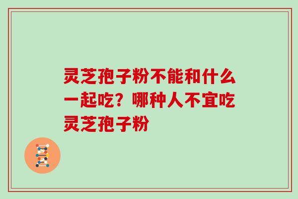 灵芝孢子粉不能和什么一起吃？哪种人不宜吃灵芝孢子粉