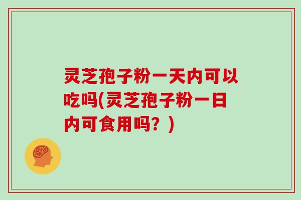 灵芝孢子粉一天内可以吃吗(灵芝孢子粉一日内可食用吗?)-第1张图片-灵芝大师 灵芝孢子粉一天内可以吃吗(灵芝孢子粉一日内可食用吗?)-第1张图片-灵芝大师