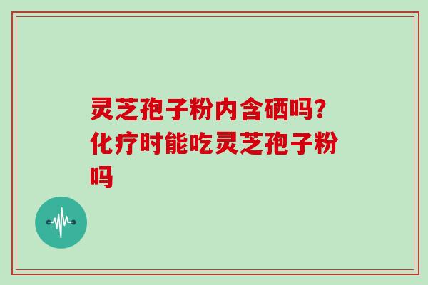 灵芝孢子粉内含硒吗？化疗时能吃灵芝孢子粉吗