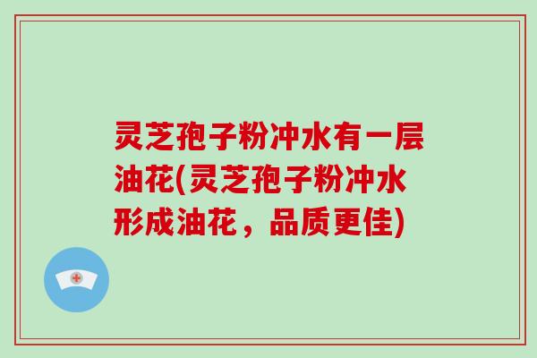 灵芝孢子粉冲水有一层油花(灵芝孢子粉冲水形成油花，品质更佳)
