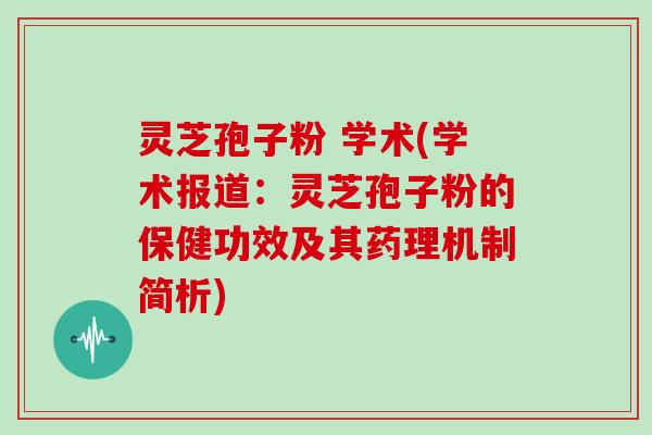灵芝孢子粉 学术(学术报道：灵芝孢子粉的保健功效及其药理机制简析)