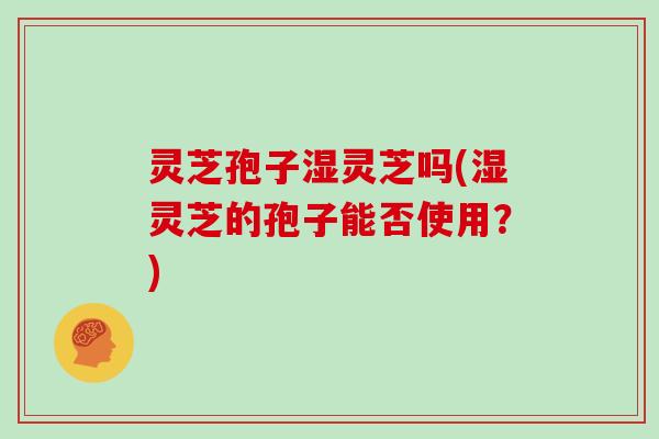 灵芝孢子湿灵芝吗(湿灵芝的孢子能否使用？)-第1张图片-灵芝大师