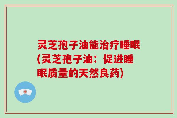 灵芝孢子油能治疗睡眠(灵芝孢子油：促进睡眠质量的天然良药)