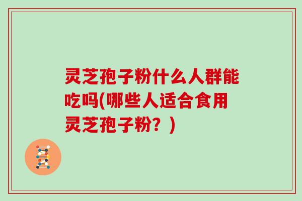 灵芝孢子粉什么人群能吃吗(哪些人适合食用灵芝孢子粉?)-第1张图片-灵芝大师 灵芝孢子粉什么人群能吃吗(哪些人适合食用灵芝孢子粉?)-第1张图片-灵芝大师