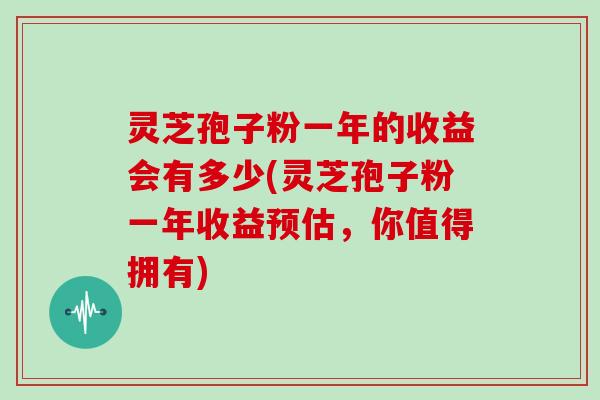 灵芝孢子粉一年的收益会有多少(灵芝孢子粉一年收益预估,你值得拥有)-第1张图片-灵芝大师 灵芝孢子粉一年的收益会有多少(灵芝孢子粉一年收益预估,你值得拥有)-第1张图片-灵芝大师