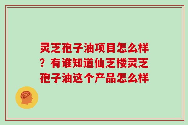 灵芝孢子油项目怎么样？有谁知道仙芝楼灵芝孢子油这个产品怎么样