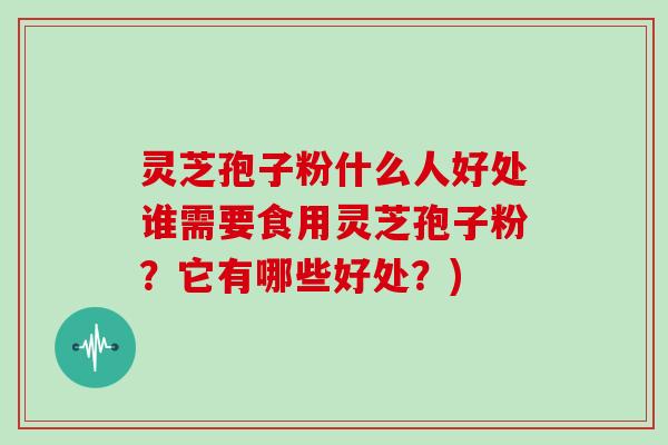 灵芝孢子粉什么人好处谁需要食用灵芝孢子粉？它有哪些好处？)