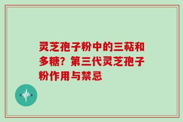 灵芝孢子粉中的三萜和多糖？第三代灵芝孢子粉作用与禁忌