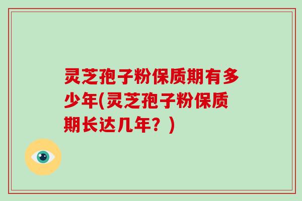 灵芝孢子粉保质期有多少年(灵芝孢子粉保质期长达几年？)